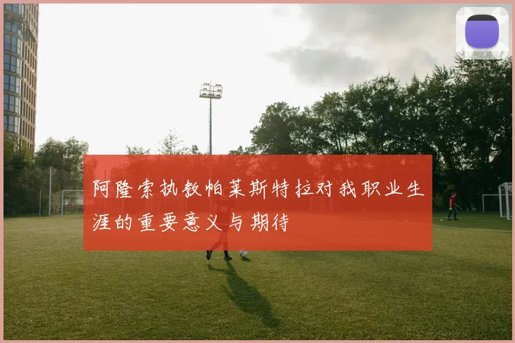 阿隆索执教帕莱斯特拉对我职业生涯的重要意义与期待
