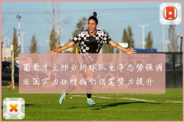 葡萄牙主帅分析球队竞争态势强调法国实力独特我们仍需努力提升
