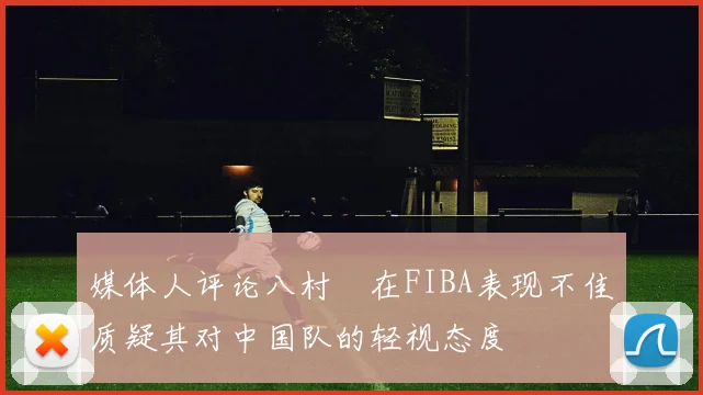 媒体人评论八村塁在FIBA表现不佳质疑其对中国队的轻视态度