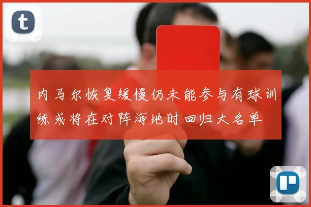 内马尔恢复缓慢仍未能参与有球训练或将在对阵海地时回归大名单