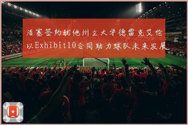 活塞签约犹他州立大学德雷克艾伦以Exhibit10合同助力球队未来发展