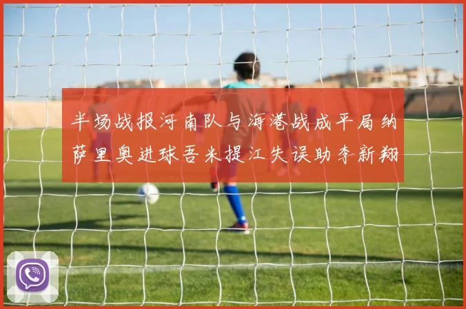 半场战报河南队与海港战成平局纳萨里奥进球吾米提江失误助李新翔扳平