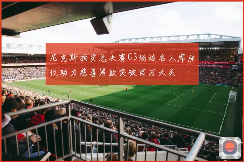 尼克斯拍卖总决赛G3场边名人席座位助力慈善筹款突破百万大关
