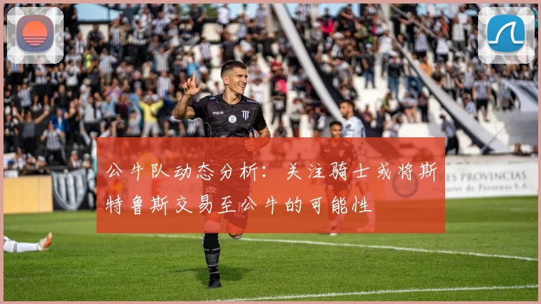 公牛队动态分析：关注骑士或将斯特鲁斯交易至公牛的可能性