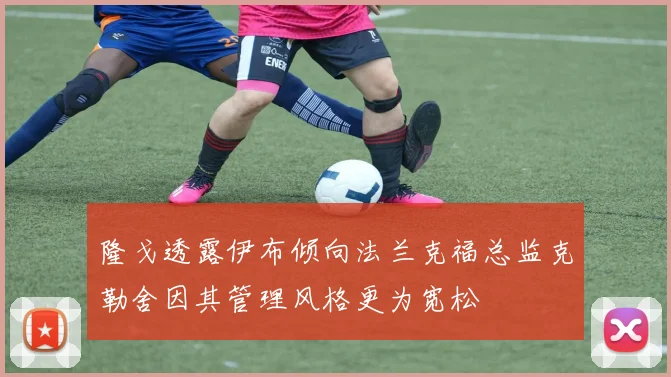 隆戈透露伊布倾向法兰克福总监克勒舍因其管理风格更为宽松