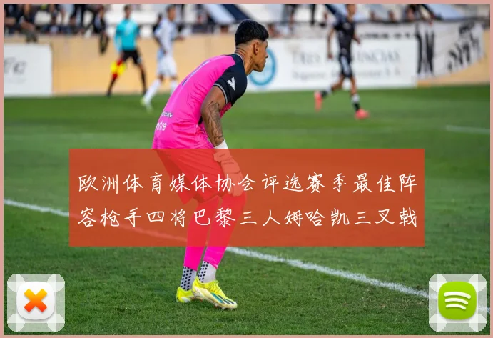 欧洲体育媒体协会评选赛季最佳阵容枪手四将巴黎三人姆哈凯三叉戟引关注