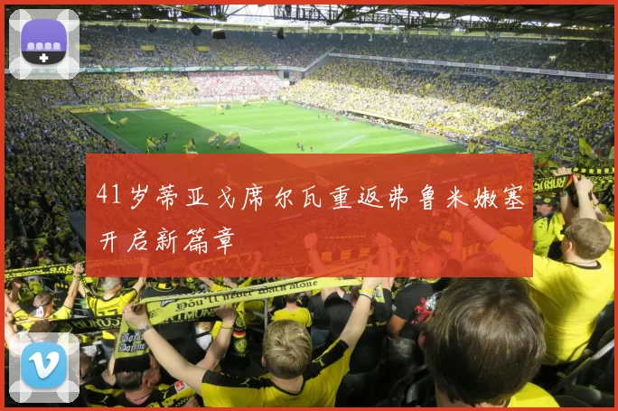 41岁蒂亚戈席尔瓦重返弗鲁米嫩塞开启新篇章