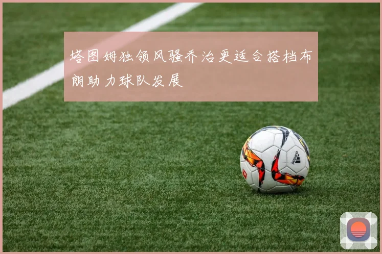 塔图姆独领风骚乔治更适合搭档布朗助力球队发展